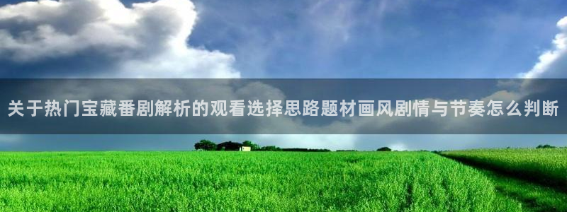 香蕉成熟时电影3：关于热门宝藏番剧解析的观看选择思路题材画风剧情与节奏怎么判断配图