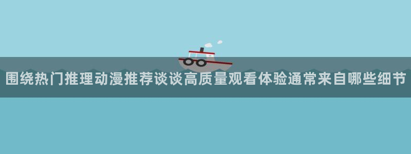 记得香蕉成熟时柏安妮：围绕热门推理动漫推荐谈谈高质量观看体验通常来自哪些细节配图