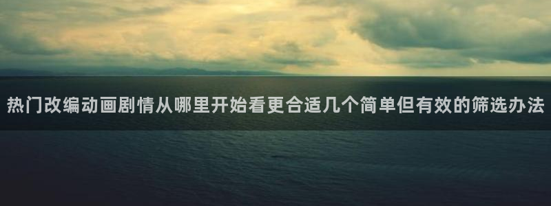 香蕉成熟时迅雷：热门改编动画剧情从哪里开始看更合适几个简单但有效的筛选办法配图
