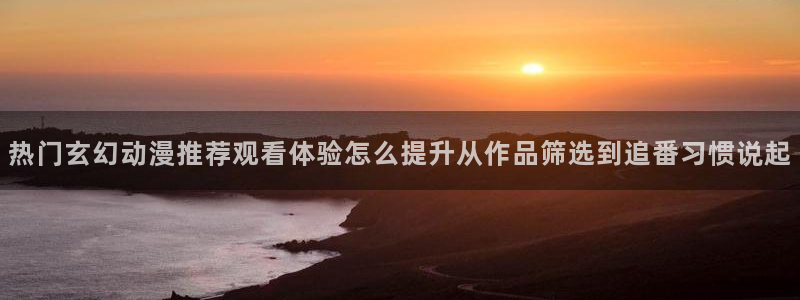 香蕉成熟时在线：热门玄幻动漫推荐观看体验怎么提升从作品筛选到追番习惯说起配图
