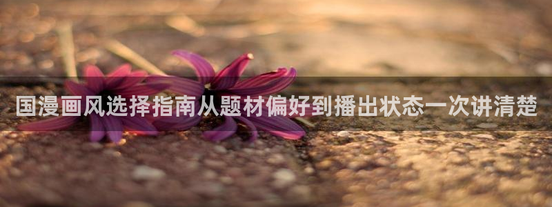 记得香蕉成熟时云：国漫画风选择指南从题材偏好到播出状态一次讲清楚配图