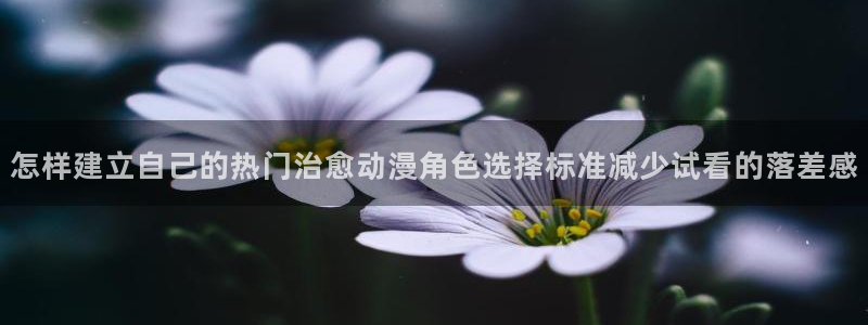舒淇香蕉成熟时：怎样建立自己的热门治愈动漫角色选择标准减少试看的落差感配图