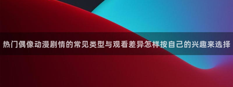 童爱玲 香蕉成熟时:热门偶像动漫剧情的常见类型与观看差异怎样按自己的兴趣来选择配图