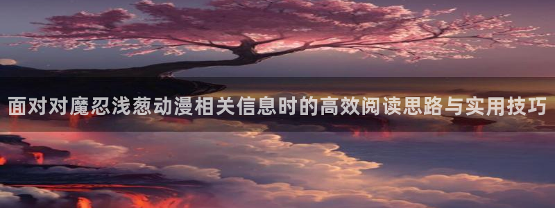 记得香蕉成熟时3BT:面对对魔忍浅葱动漫相关信息时的高效阅读思路与实用技巧配图