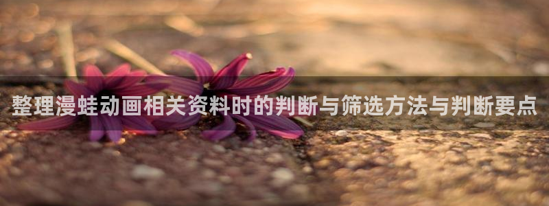 童话村香蕉成熟时:整理漫蛙动画相关资料时的判断与筛选方法与判断要点配图